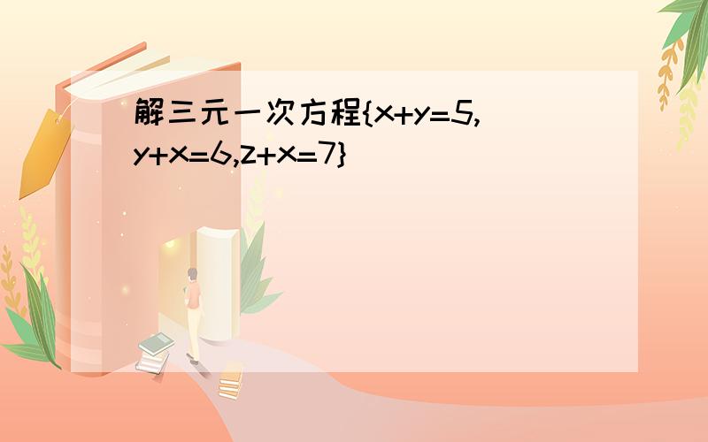 解三元一次方程{x+y=5,y+x=6,z+x=7}