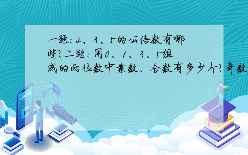 一题：2、3、5的公倍数有哪些?二题：用0、1、3、5组成的两位数中素数、合数有多少个?奇数和偶数呢?