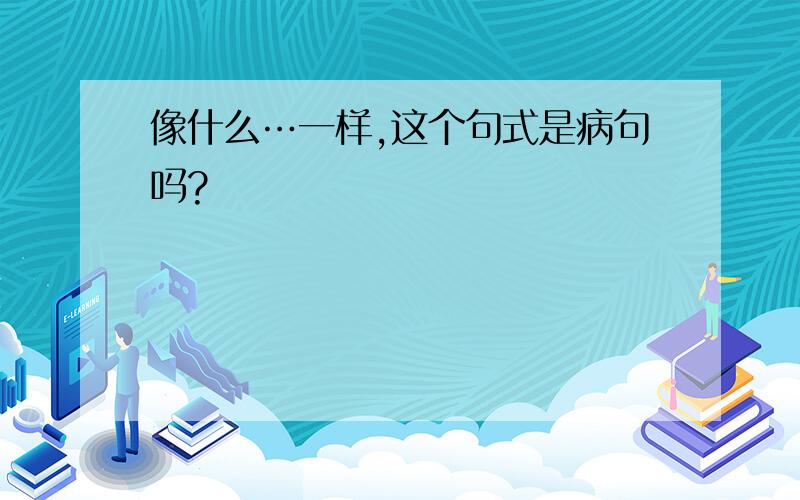 像什么…一样,这个句式是病句吗?