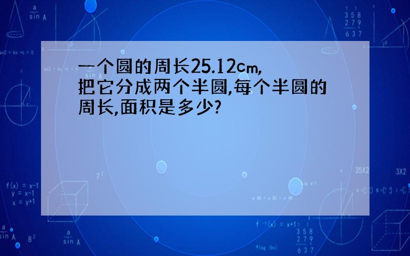 一个圆的周长25.12cm,把它分成两个半圆,每个半圆的周长,面积是多少?