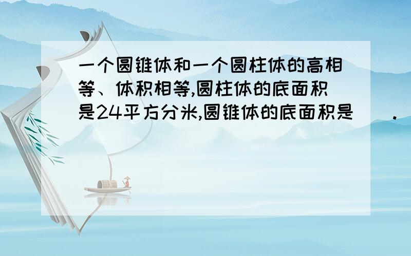 一个圆锥体和一个圆柱体的高相等、体积相等,圆柱体的底面积是24平方分米,圆锥体的底面积是().