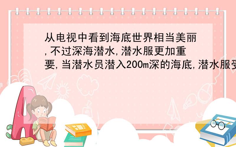 从电视中看到海底世界相当美丽,不过深海潜水,潜水服更加重要,当潜水员潜入200m深的海底,潜水服受到海水压强是_____