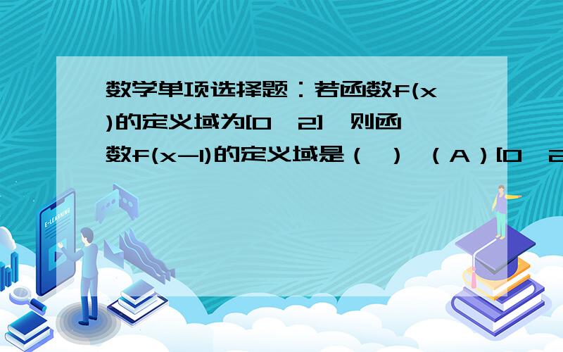 数学单项选择题：若函数f(x)的定义域为[0,2],则函数f(x-1)的定义域是（ ） （A）[0,2] （B）[-1,