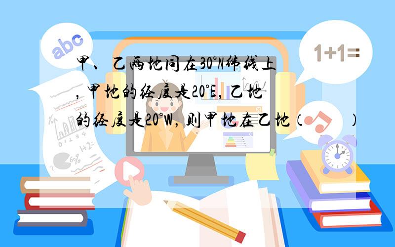 甲、乙两地同在30°N纬线上，甲地的经度是20°E，乙地的经度是20°W，则甲地在乙地（　　）