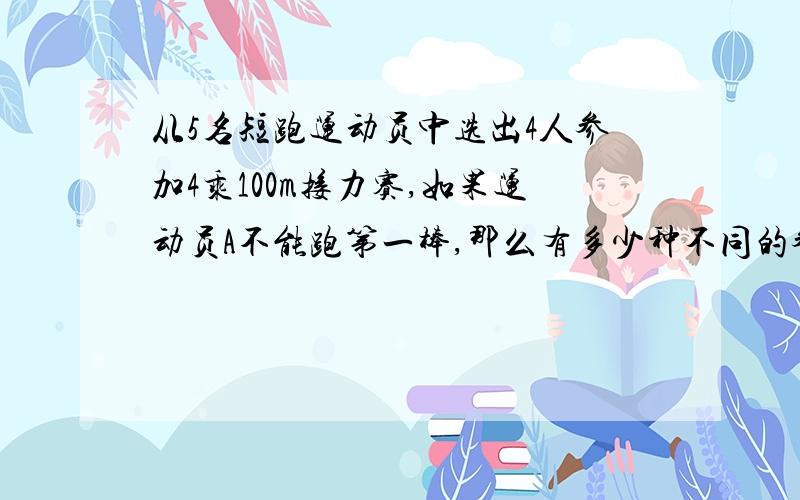 从5名短跑运动员中选出4人参加4乘100m接力赛,如果运动员A不能跑第一棒,那么有多少种不同的参赛方法?