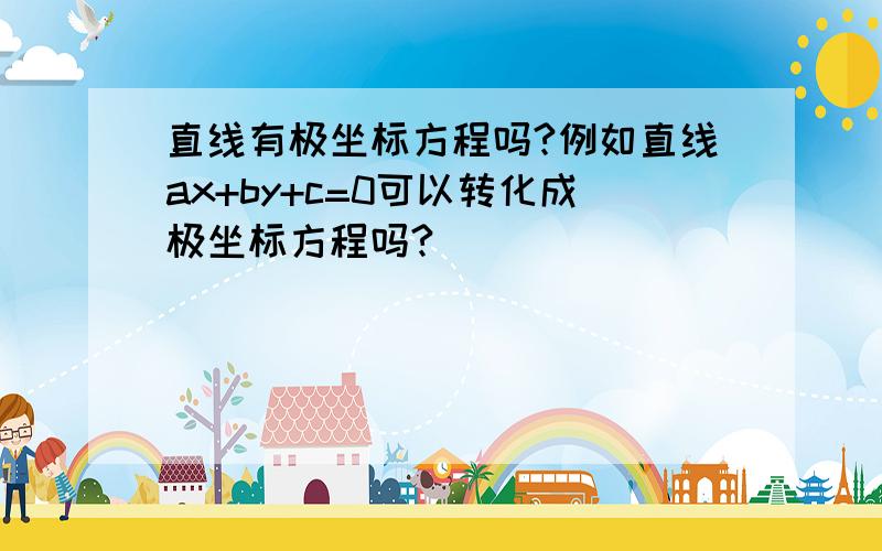 直线有极坐标方程吗?例如直线ax+by+c=0可以转化成极坐标方程吗?