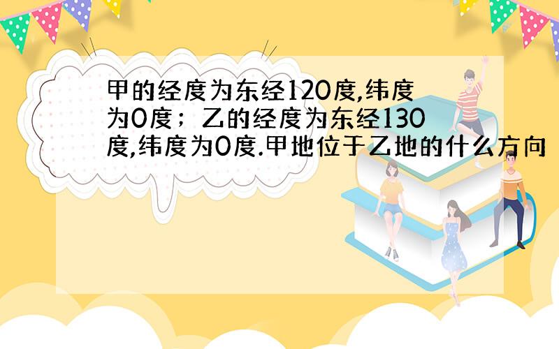 甲的经度为东经120度,纬度为0度；乙的经度为东经130度,纬度为0度.甲地位于乙地的什么方向