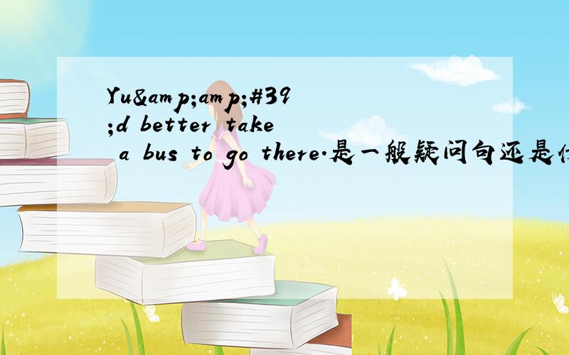 Yu&amp;#39;d better take a bus to go there.是一般疑问句还是什么句子