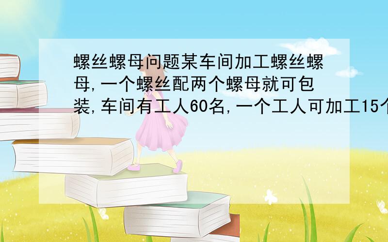 螺丝螺母问题某车间加工螺丝螺母,一个螺丝配两个螺母就可包装,车间有工人60名,一个工人可加工15个螺丝或10个螺母,怎样