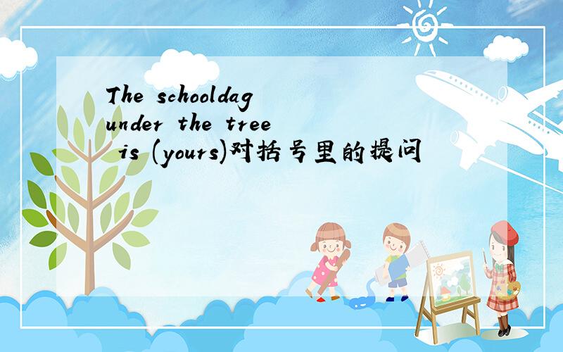 The schooldag under the tree is (yours)对括号里的提问