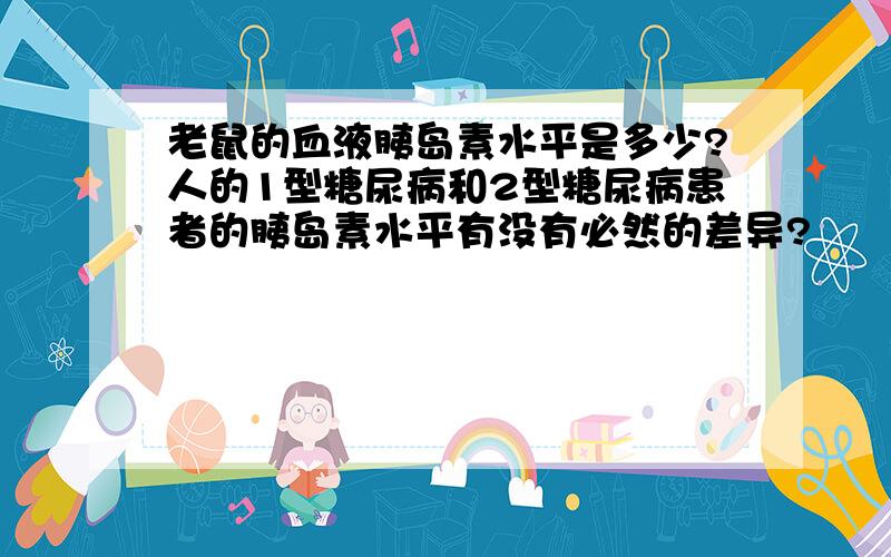 老鼠的血液胰岛素水平是多少?人的1型糖尿病和2型糖尿病患者的胰岛素水平有没有必然的差异?