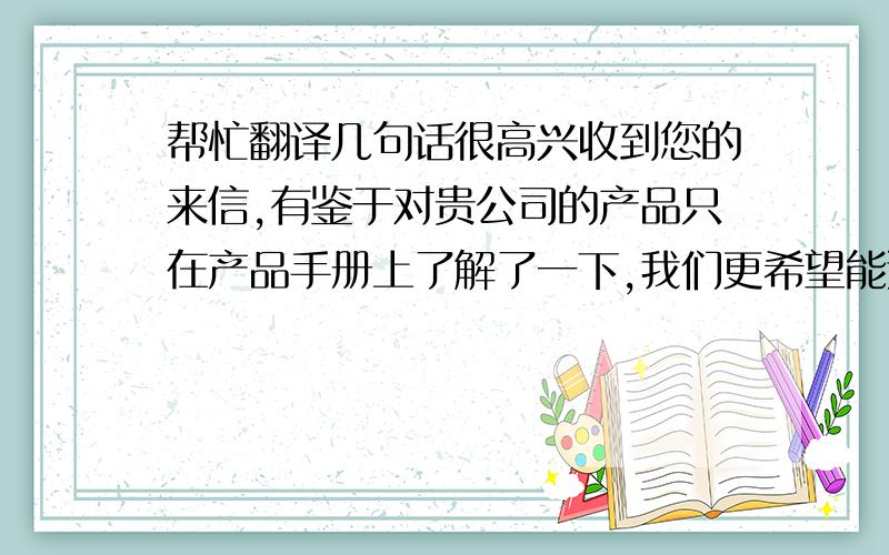 帮忙翻译几句话很高兴收到您的来信,有鉴于对贵公司的产品只在产品手册上了解了一下,我们更希望能通过实验检验贵公司产品的质量