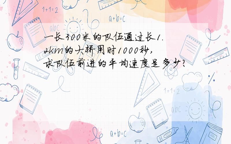 一长300米的队伍通过长1.2km的大桥用时1000秒,求队伍前进的平均速度是多少?