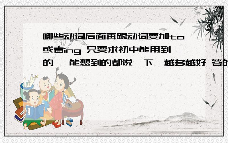 哪些动词后面再跟动词要加to或者ing 只要求初中能用到的、 能想到的都说一下、越多越好 答的好在追加积分、