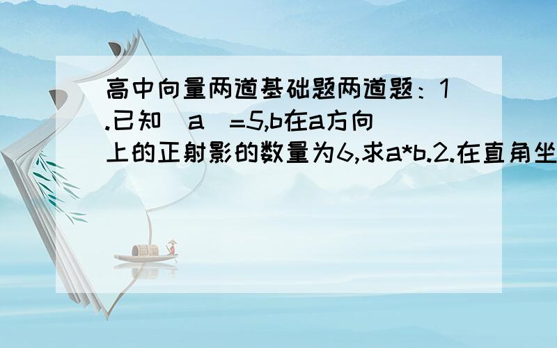 高中向量两道基础题两道题：1.已知|a|=5,b在a方向上的正射影的数量为6,求a*b.2.在直角坐标系xOy内,已知向