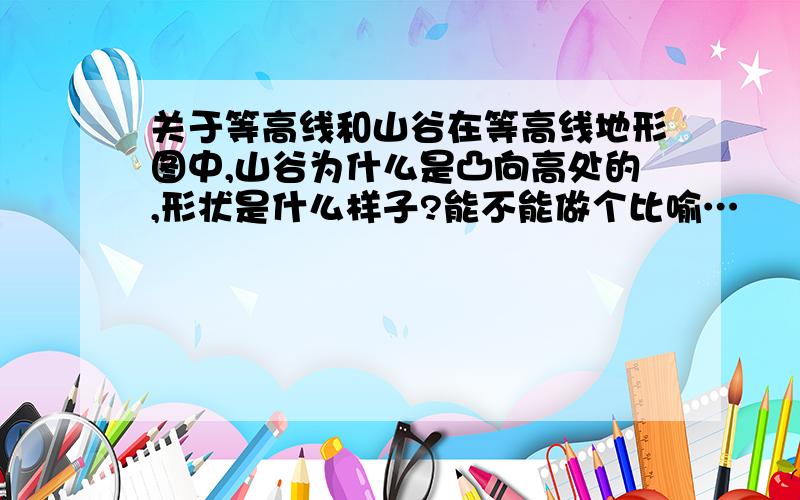 关于等高线和山谷在等高线地形图中,山谷为什么是凸向高处的,形状是什么样子?能不能做个比喻…