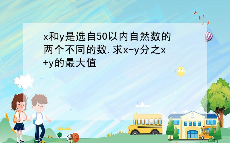 x和y是选自50以内自然数的两个不同的数.求x-y分之x+y的最大值