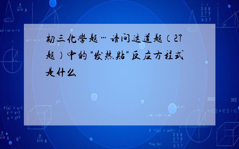 初三化学题…请问这道题（27题）中的“发热贴”反应方程式是什么