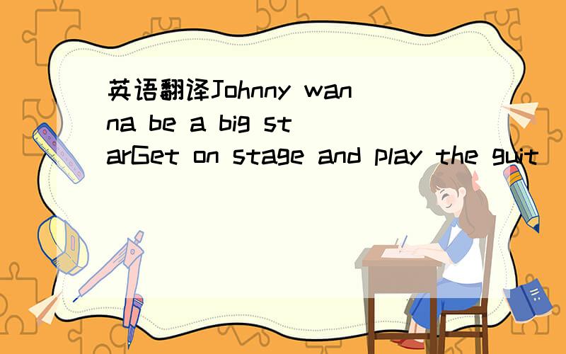 英语翻译Johnny wanna be a big starGet on stage and play the guit