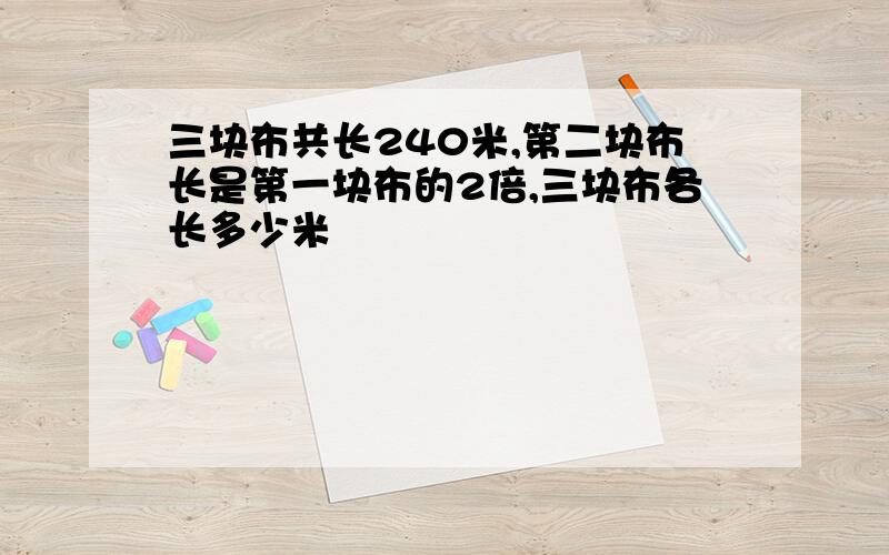 三块布共长240米,第二块布长是第一块布的2倍,三块布各长多少米