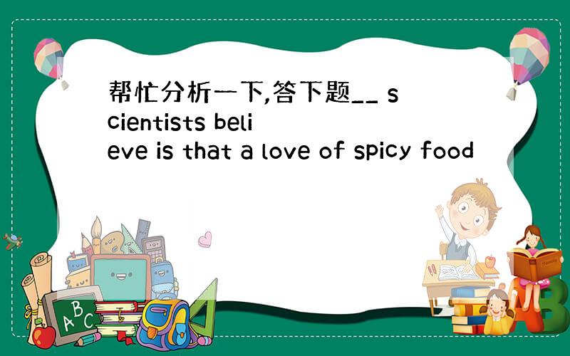 帮忙分析一下,答下题__ scientists believe is that a love of spicy food