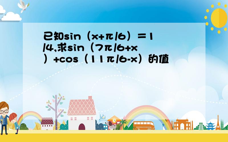 已知sin（x+π/6）＝1/4,求sin（7π/6+x）+cos（11π/6-x）的值