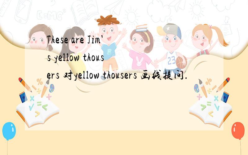 These are Jim's yellow thousers 对yellow thousers 画线提问.