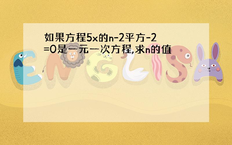 如果方程5x的n-2平方-2=0是一元一次方程,求n的值