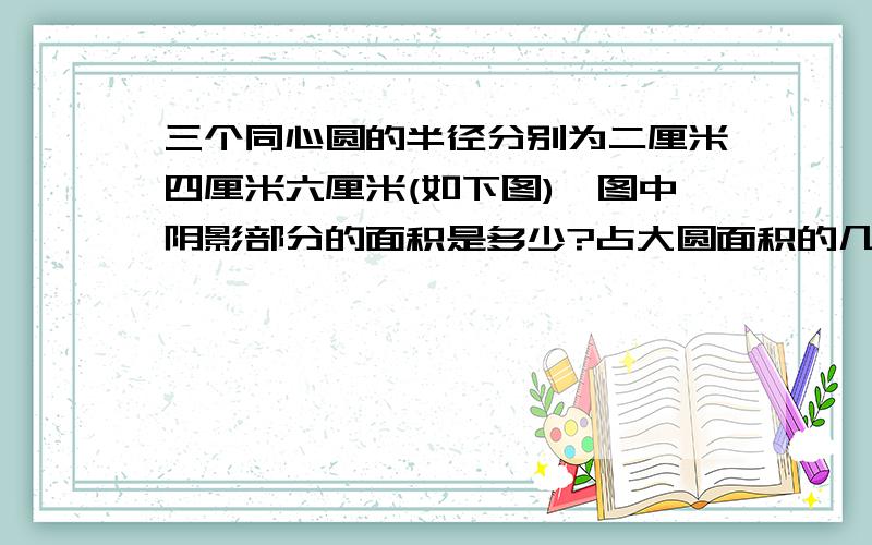 三个同心圆的半径分别为二厘米四厘米六厘米(如下图),图中阴影部分的面积是多少?占大圆面积的几分之几?