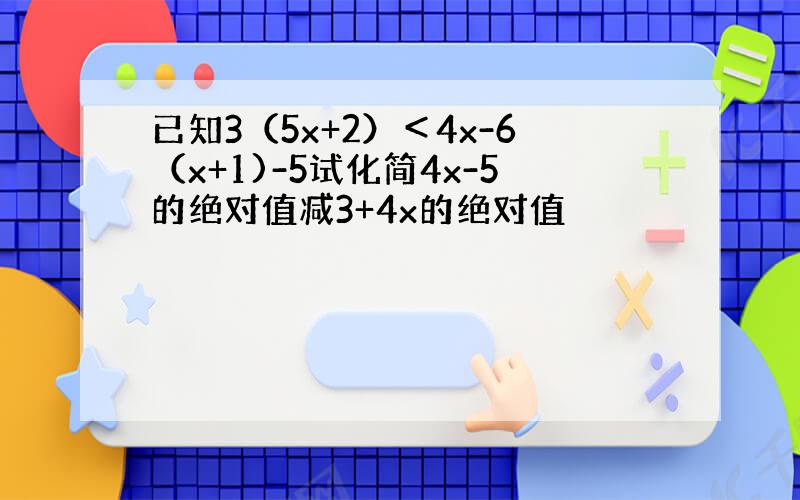 已知3（5x+2）＜4x-6（x+1)-5试化简4x-5的绝对值减3+4x的绝对值