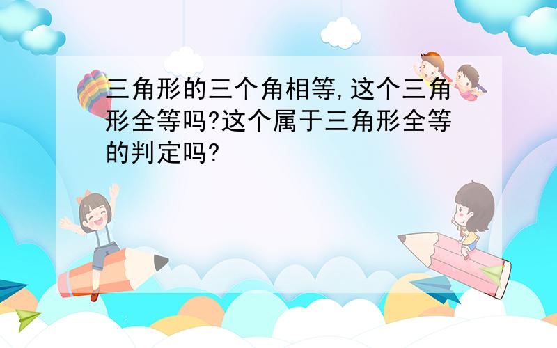 三角形的三个角相等,这个三角形全等吗?这个属于三角形全等的判定吗?