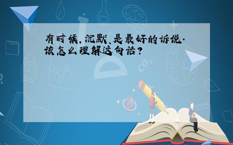 有时候,沉默、是最好的诉说.该怎么理解这句话?