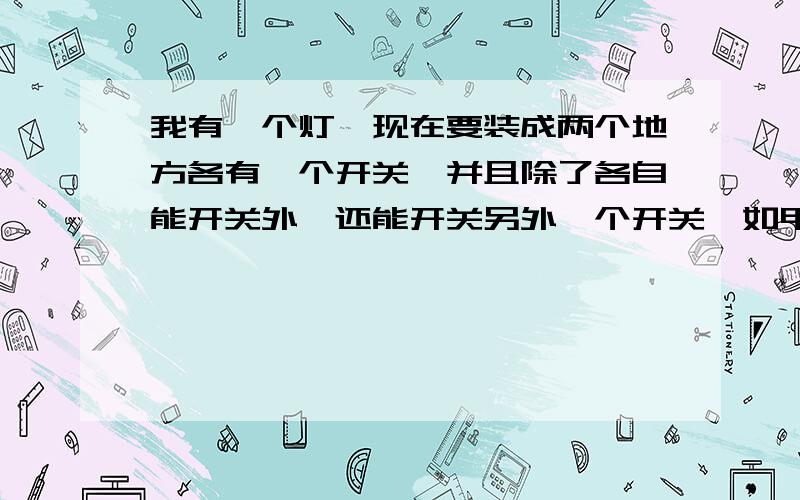 我有一个灯,现在要装成两个地方各有一个开关,并且除了各自能开关外,还能开关另外一个开关,如甲开关开启,灯亮,乙开关能关灯