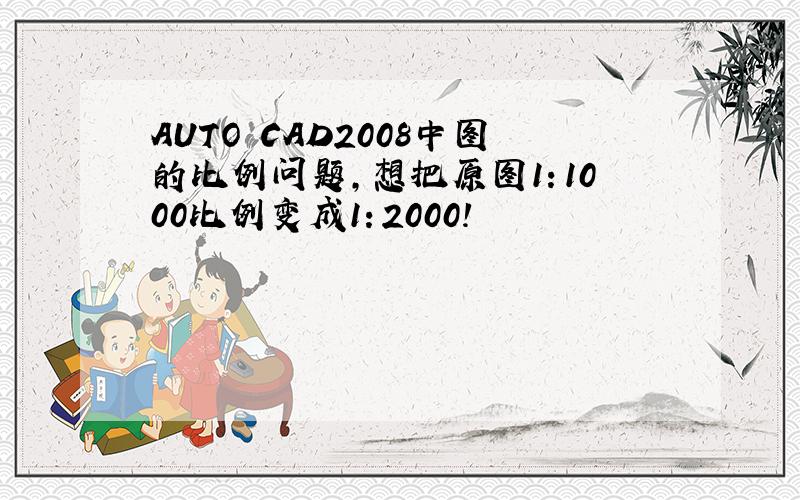 AUTO CAD2008中图的比例问题,想把原图1：1000比例变成1：2000!