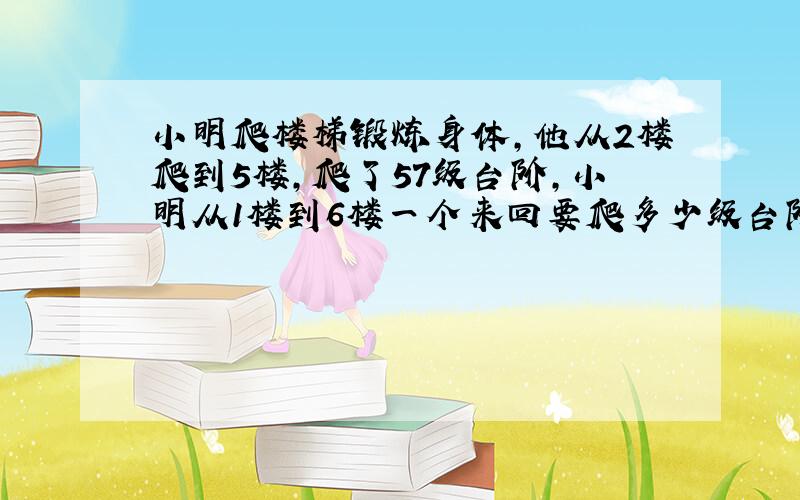 小明爬楼梯锻炼身体,他从2楼爬到5楼,爬了57级台阶,小明从1楼到6楼一个来回要爬多少级台阶,