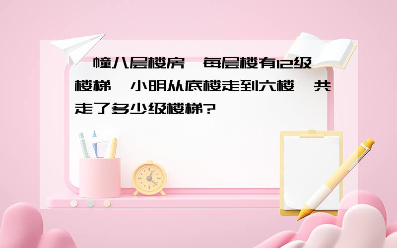 一幢八层楼房,每层楼有12级楼梯,小明从底楼走到六楼,共走了多少级楼梯?