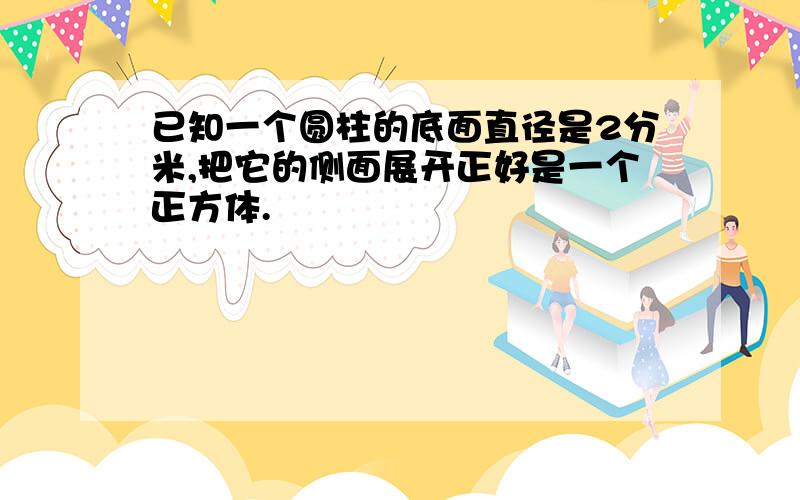 已知一个圆柱的底面直径是2分米,把它的侧面展开正好是一个正方体.