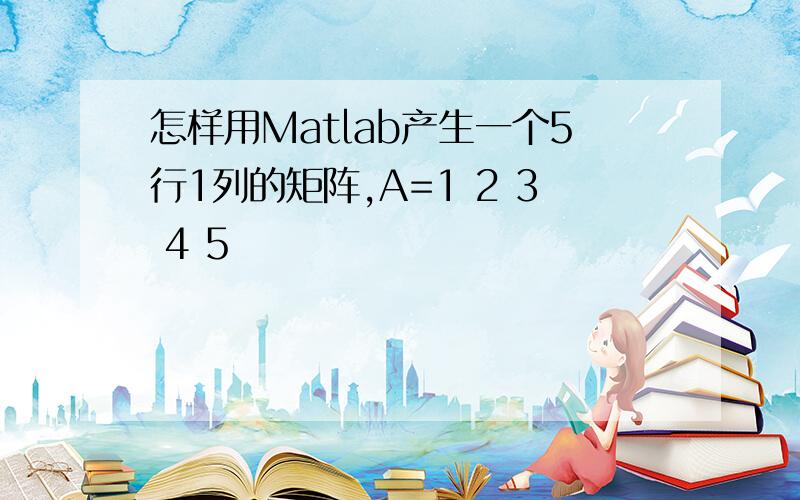 怎样用Matlab产生一个5行1列的矩阵,A=1 2 3 4 5