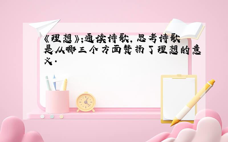 《理想》;通读诗歌,思考诗歌是从哪三个方面赞扬了理想的意义.