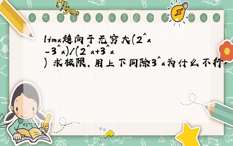 limx趋向于无穷大(2^x-3^x)/(2^x+3^x) 求极限,用上下同除3^x为什么不行.