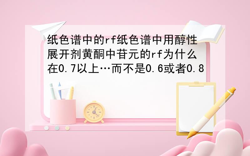 纸色谱中的rf纸色谱中用醇性展开剂黄酮中苷元的rf为什么在0.7以上…而不是0.6或者0.8