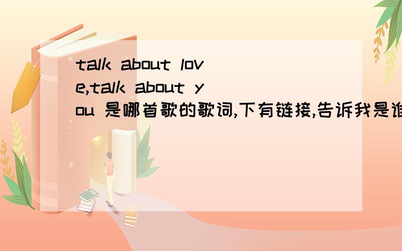 talk about love,talk about you 是哪首歌的歌词,下有链接,告诉我是谁唱的.