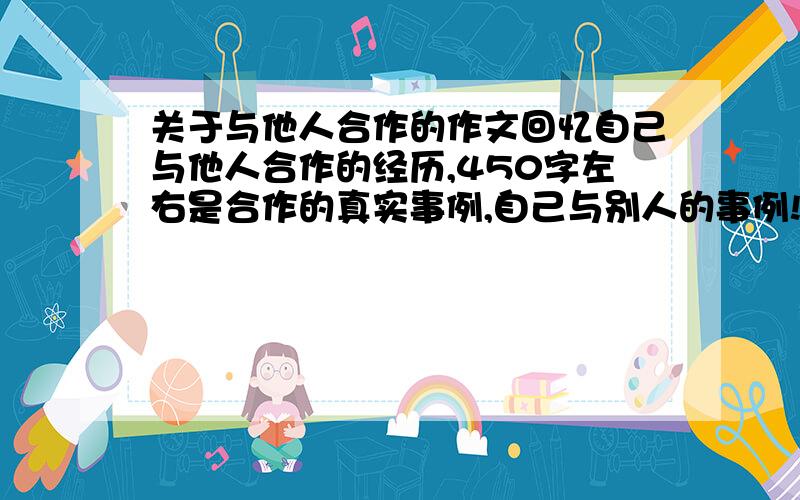 关于与他人合作的作文回忆自己与他人合作的经历,450字左右是合作的真实事例,自己与别人的事例!