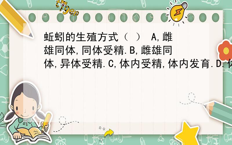 蚯蚓的生殖方式（ ） A,雌雄同体,同体受精.B,雌雄同体,异体受精.C,体内受精,体内发育.D.体内受