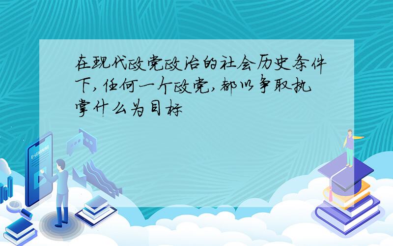 在现代政党政治的社会历史条件下,任何一个政党,都以争取执掌什么为目标