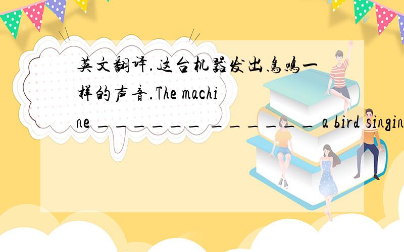 英文翻译.这台机器发出鸟鸣一样的声音.The machine ______ ______ a bird singing.