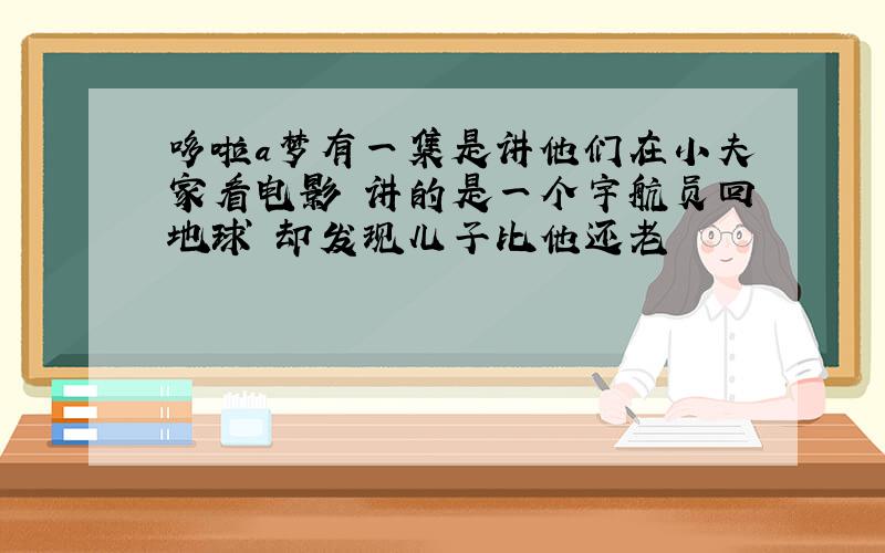 哆啦a梦有一集是讲他们在小夫家看电影 讲的是一个宇航员回地球 却发现儿子比他还老