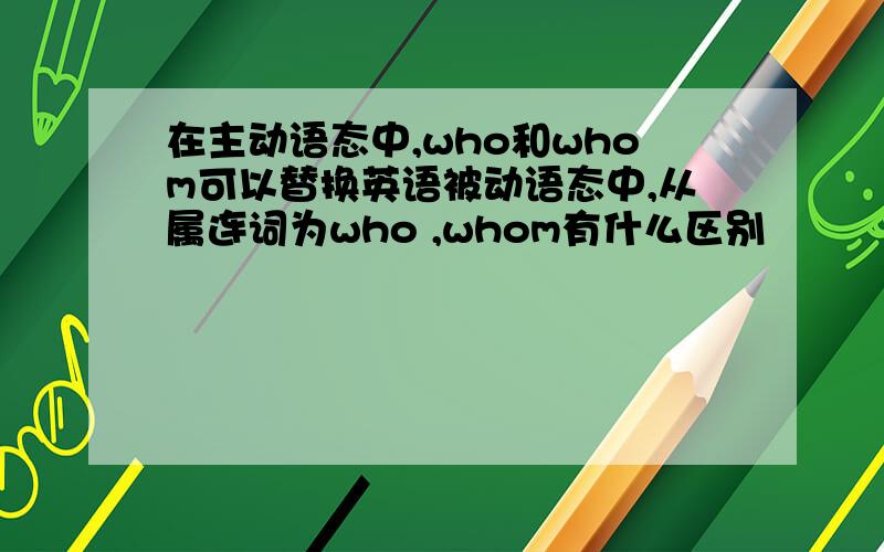 在主动语态中,who和whom可以替换英语被动语态中,从属连词为who ,whom有什么区别