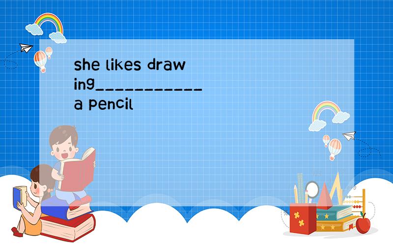 she likes drawing___________a pencil