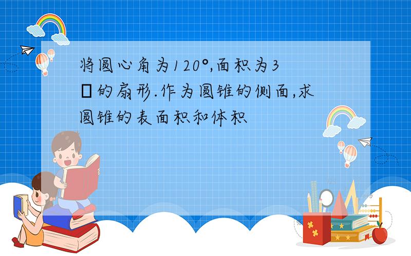 将圆心角为120°,面积为3π的扇形.作为圆锥的侧面,求圆锥的表面积和体积